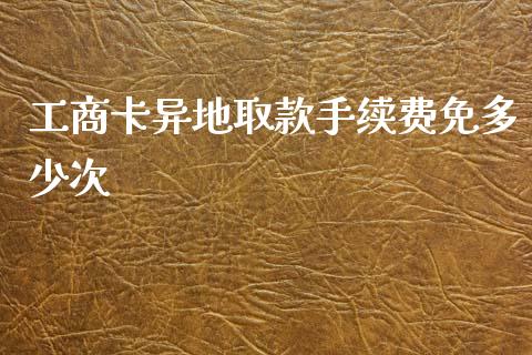 工商卡异地取款手续费免多少次_https://www.fansifence.com_国际期货行情_第1张