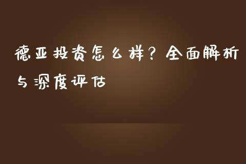 德亚投资怎么样？全面解析与深度评估_https://www.fansifence.com_中国国际期货_第1张