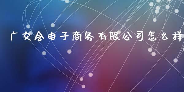 广交会电子商务有限公司怎么样_https://www.fansifence.com_中国国际期货_第1张