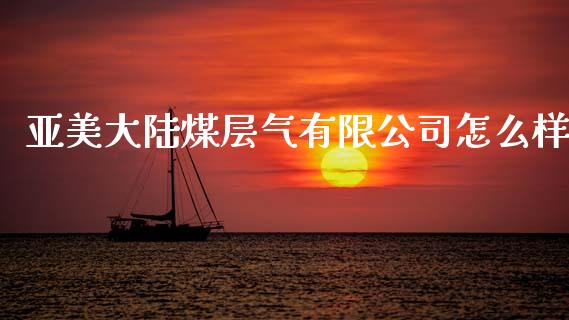 亚美大陆煤层气有限公司怎么样_https://www.fansifence.com_国际期货_第1张