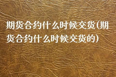 期货合约什么时候交货(期货合约什么时候交货的)_https://www.fansifence.com_国际期货行情_第1张