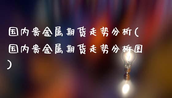 国内贵金属期货走势分析(国内贵金属期货走势分析图)_https://www.fansifence.com_国际期货_第1张