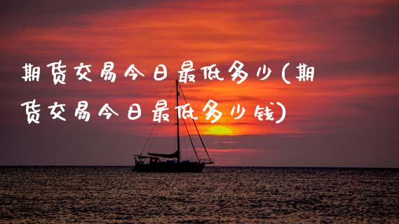 期货交易今日最低多少(期货交易今日最低多少钱)_https://www.fansifence.com_国际期货_第1张