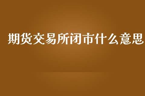 期货交易所闭市什么意思_https://www.fansifence.com_国际期货行情_第1张