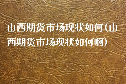 山西期货市场现状如何(山西期货市场现状如何啊)_https://www.fansifence.com_国际期货_第1张