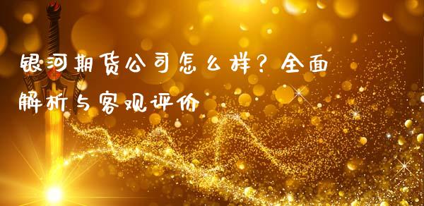 银河期货公司怎么样？全面解析与客观评价_https://www.fansifence.com_国际期货行情_第1张