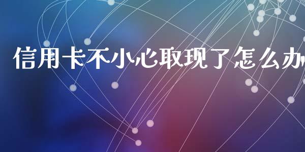 信用卡不小心取现了怎么办_https://www.fansifence.com_中国国际期货_第1张