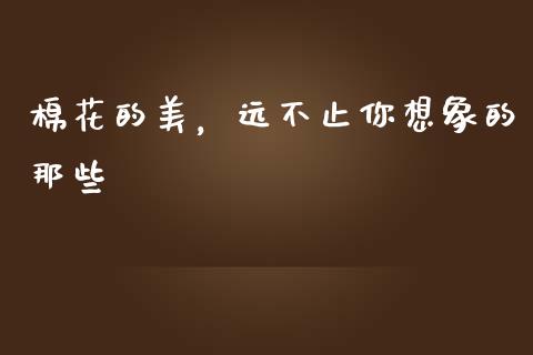 棉花的美，远不止你想象的那些_https://www.fansifence.com_国际期货行情_第1张
