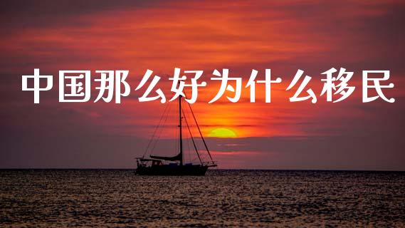 中国那么好为什么移民_https://www.fansifence.com_中国国际期货_第1张