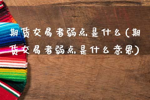 期货交易者弱点是什么(期货交易者弱点是什么意思)_https://www.fansifence.com_国际期货行情_第1张