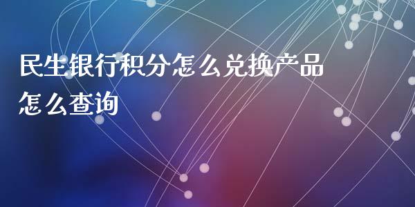 民生银行积分怎么兑换产品怎么查询_https://www.fansifence.com_国际期货_第1张