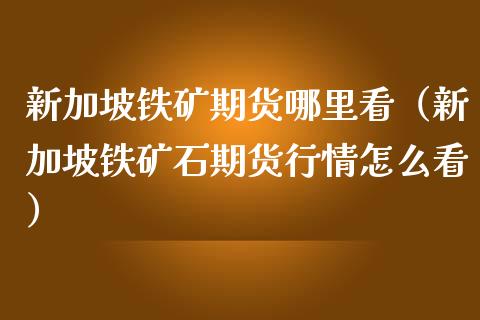 新加坡铁矿期货哪里看(新加坡铁矿石期货行情怎么看)_国际期货行情_第1张_国际期货_中国国际期货_恒指交易时间_国际期货行情 新加坡铁矿期货哪里看(新加坡铁矿石期货行情怎么看)_https://www.fansifence.com_国际期货行情_第1张