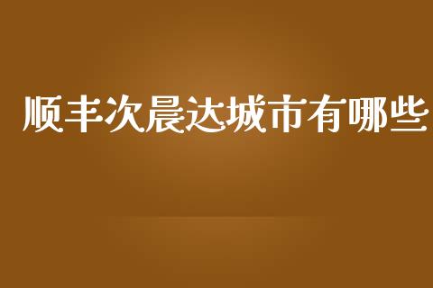 顺丰次晨达城市有哪些_https://www.fansifence.com_国际期货行情_第1张
