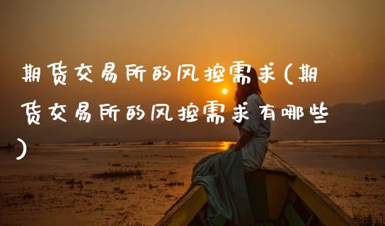 期货交易所的风控需求(期货交易所的风控需求有哪些)_https://www.fansifence.com_国际期货_第1张