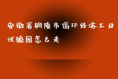 安徽省铜陵市循环经济工业试验园怎么走_https://www.fansifence.com_恒指交易时间_第1张