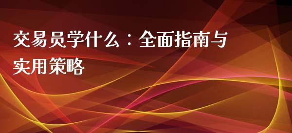 交易员学什么:全面指南与实用策略_国际期货_第1张_国际期货_中国国际期货_恒指交易时间_国际期货行情 交易员学什么:全面指南与实用策略_https://www.fansifence.com_国际期货_第1张