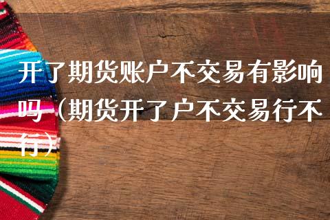 开了期货账户不交易有影响吗（期货开了户不交易行不行）_https://www.fansifence.com_国际期货_第1张