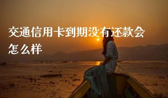 交通信用卡到期没有还款会怎么样_https://www.fansifence.com_中国国际期货_第1张