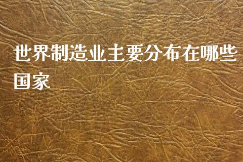 世界制造业主要分布在哪些国家_https://www.fansifence.com_国际期货行情_第1张