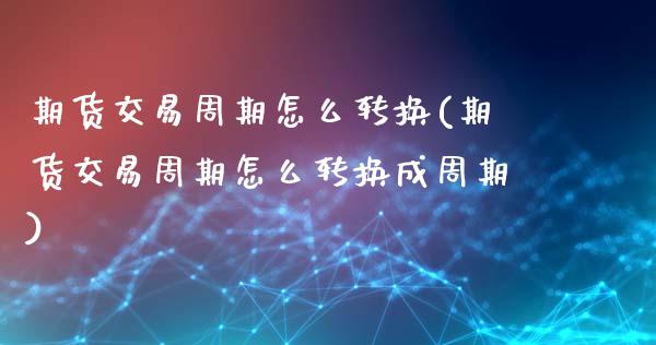 期货交易周期怎么转换(期货交易周期怎么转换成周期)_https://www.fansifence.com_国际期货_第1张