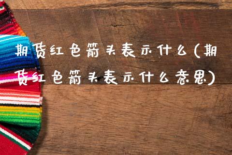 期货红色箭头表示什么(期货红色箭头表示什么意思)_https://www.fansifence.com_国际期货_第1张