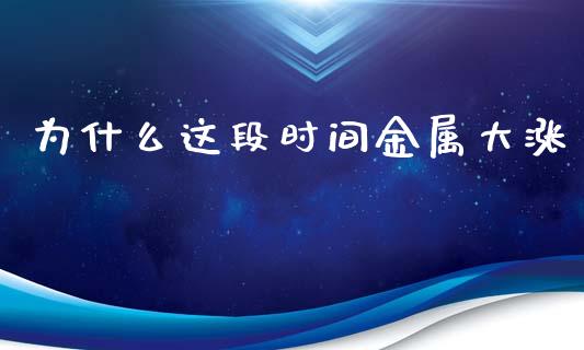 为什么这段时间金属大涨_https://www.fansifence.com_中国国际期货_第1张