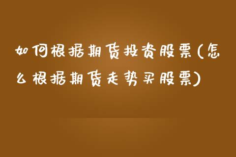 如何根据期货投资股票(怎么根据期货走势买股票)_https://www.fansifence.com_国际期货行情_第1张