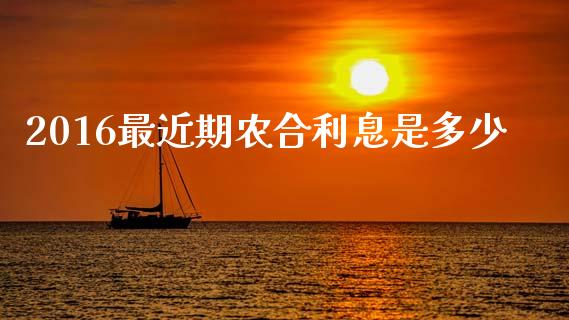 2016最近期农合利息是多少_https://www.fansifence.com_恒指交易时间_第1张