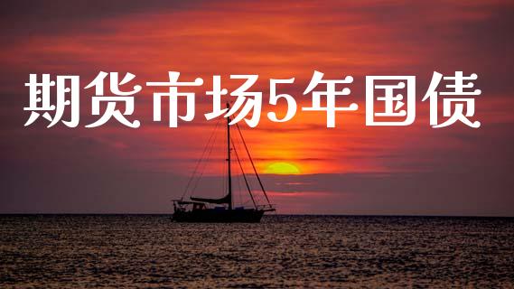 期货市场5年国债_https://www.fansifence.com_国际期货行情_第1张