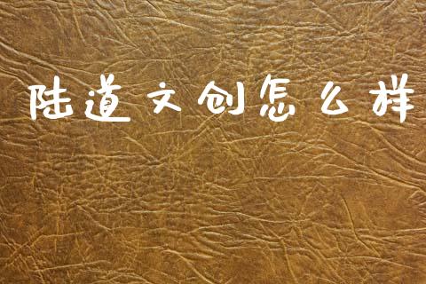 陆道文创怎么样_https://www.fansifence.com_国际期货行情_第1张