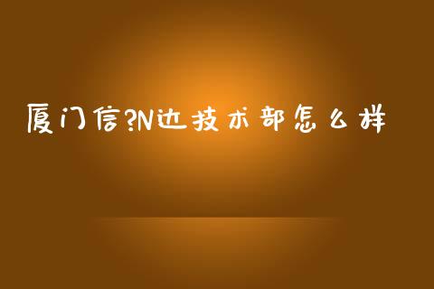 厦门信?N达技术部怎么样_https://www.fansifence.com_中国国际期货_第1张