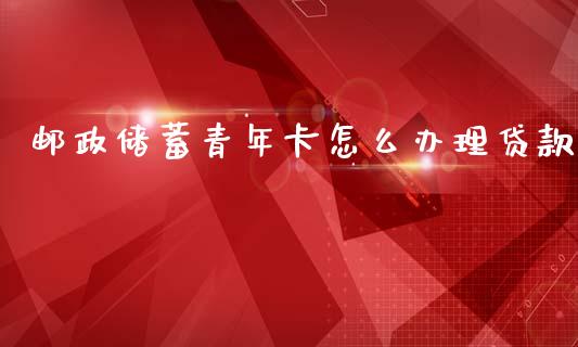邮政储蓄青年卡怎么办理贷款_https://www.fansifence.com_中国国际期货_第1张