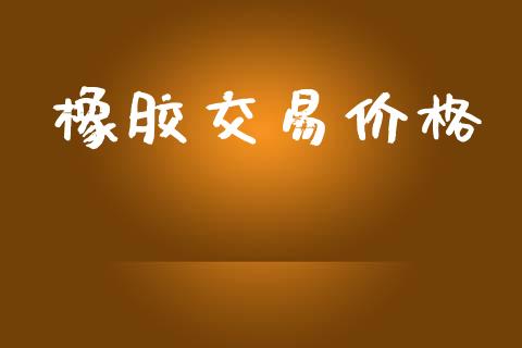 橡胶交易价格_https://www.fansifence.com_国际期货行情_第1张
