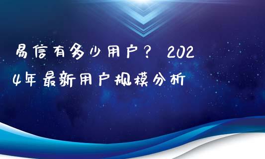 易信有多少用户？ 2024年最新用户规模分析_https://www.fansifence.com_国际期货行情_第1张