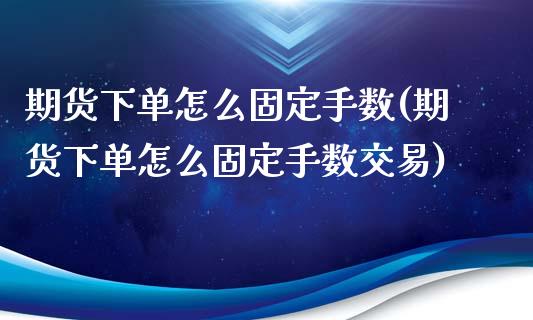 期货下单怎么固定手数(期货下单怎么固定手数交易)_https://www.fansifence.com_恒指交易时间_第1张