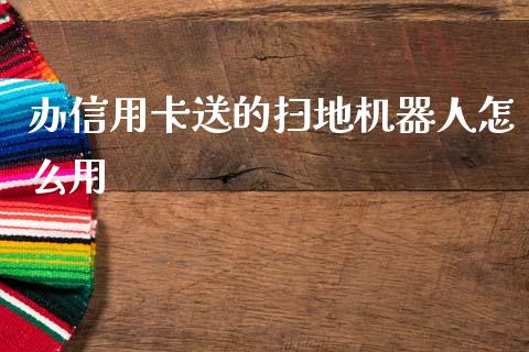 办信用卡送的扫地机器人怎么用_https://www.fansifence.com_国际期货_第1张