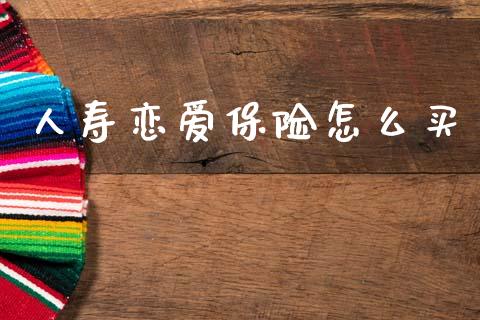 人寿恋爱保险怎么买_https://www.fansifence.com_中国国际期货_第1张