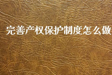 完善产权保护制度怎么做_https://www.fansifence.com_国际期货_第1张