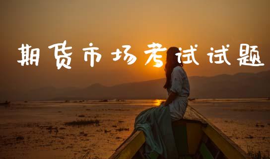 期货市场考试试题_https://www.fansifence.com_国际期货行情_第1张