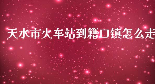 天水市火车站到籍口镇怎么走_https://www.fansifence.com_国际期货行情_第1张