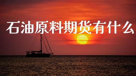 石油原料期货有什么_https://www.fansifence.com_国际期货_第1张