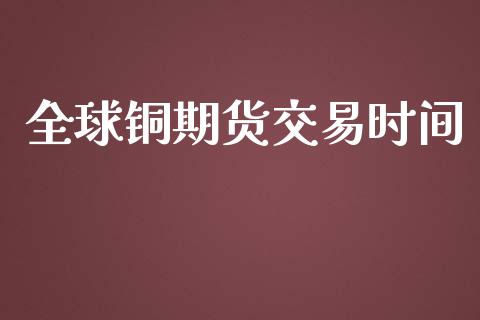 全球铜期货交易时间_https://www.fansifence.com_中国国际期货_第1张