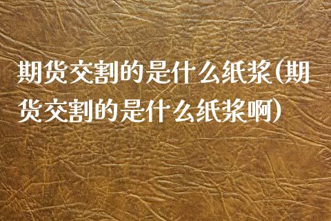 期货交割的是什么纸浆(期货交割的是什么纸浆啊)_https://www.fansifence.com_国际期货_第1张