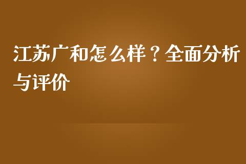 江苏广和怎么样？全面分析与评价_https://www.fansifence.com_国际期货_第1张