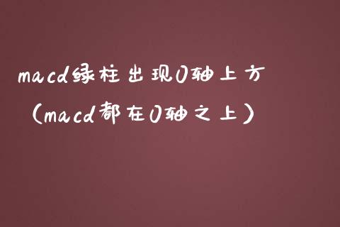 macd绿柱出现0轴上方（macd都在0轴之上）_https://www.fansifence.com_国际期货行情_第1张