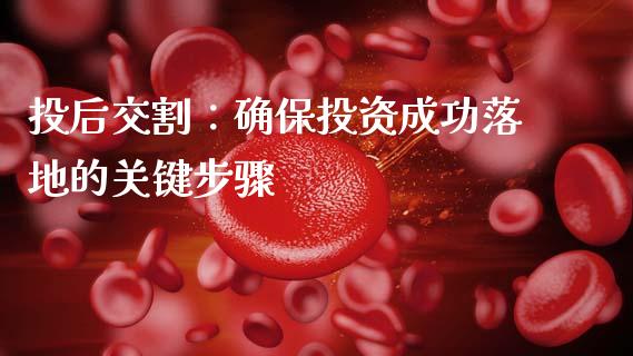投后交割：确保投资成功落地的关键步骤_https://www.fansifence.com_中国国际期货_第1张
