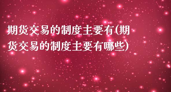 期货交易的制度主要有(期货交易的制度主要有哪些)_https://www.fansifence.com_国际期货_第1张