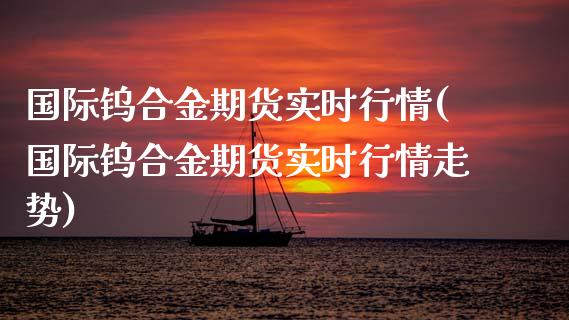 国际钨合金期货实时行情(国际钨合金期货实时行情走势)_https://www.fansifence.com_中国国际期货_第1张