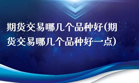 期货交易哪几个品种好(期货交易哪几个品种好一点)_https://www.fansifence.com_国际期货_第1张