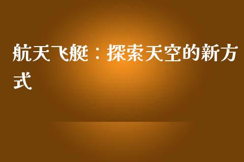 航天飞艇：探索天空的新方式_https://www.fansifence.com_国际期货行情_第1张
